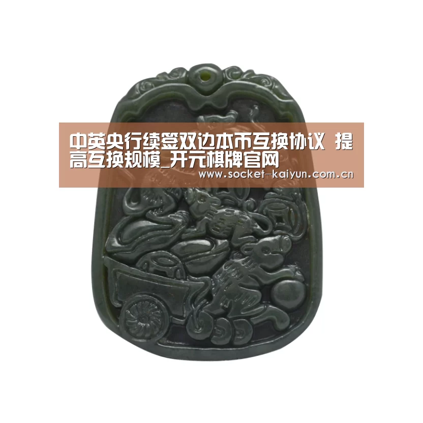 中英央行续签双边本币互换协议 提高互换规模_开元棋牌官网(图1) 开元棋牌官网
