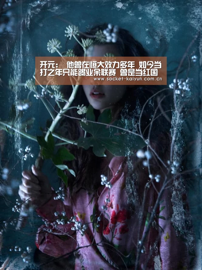 开元:
他曾在恒大效力多年 如今当打之年只能踢业余联赛 曾是当红国脚(图2) 开云